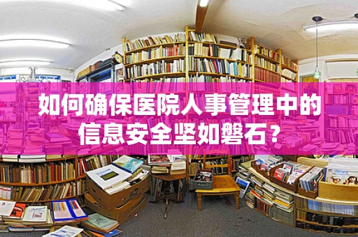 如何确保医院人事管理中的信息安全坚如磐石？