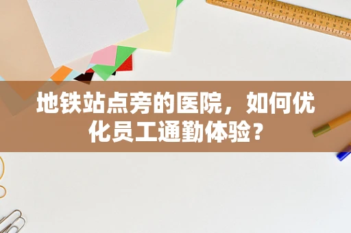 地铁站点旁的医院，如何优化员工通勤体验？