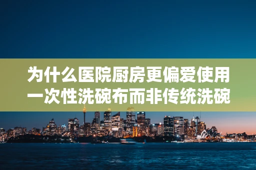 为什么医院厨房更偏爱使用一次性洗碗布而非传统洗碗布？