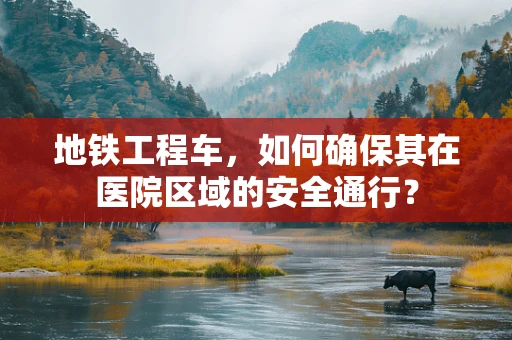 地铁工程车，如何确保其在医院区域的安全通行？