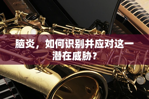 脑炎，如何识别并应对这一潜在威胁？