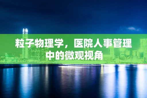 粒子物理学，医院人事管理中的微观视角