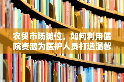 农贸市场摊位，如何利用医院资源为医护人员打造温馨休息站？