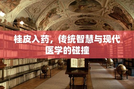 桂皮入药，传统智慧与现代医学的碰撞