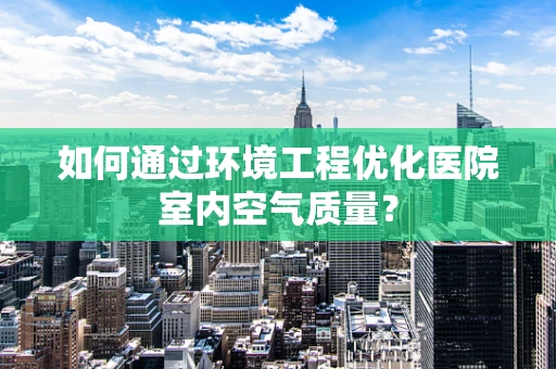如何通过环境工程优化医院室内空气质量？