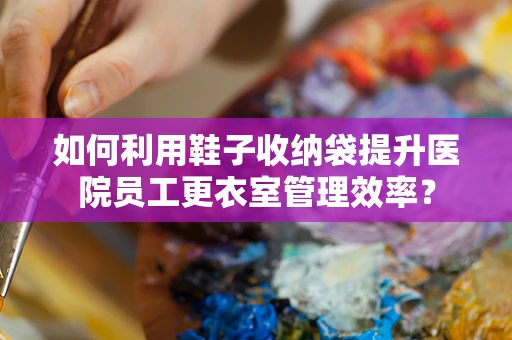 如何利用鞋子收纳袋提升医院员工更衣室管理效率？