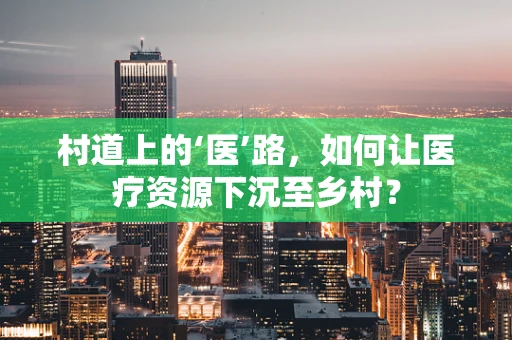 村道上的‘医’路，如何让医疗资源下沉至乡村？