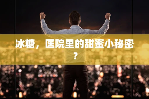 冰糖，医院里的甜蜜小秘密？