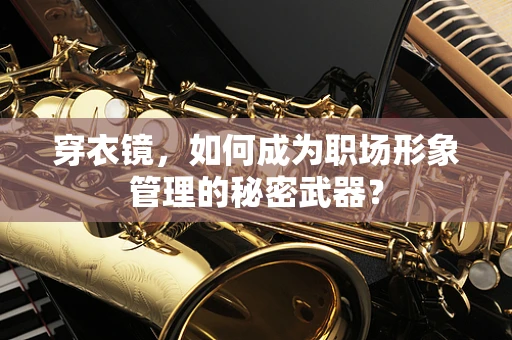 穿衣镜，如何成为职场形象管理的秘密武器？