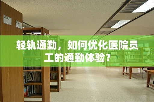 轻轨通勤，如何优化医院员工的通勤体验？