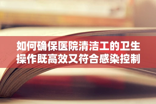 如何确保医院清洁工的卫生操作既高效又符合感染控制标准？