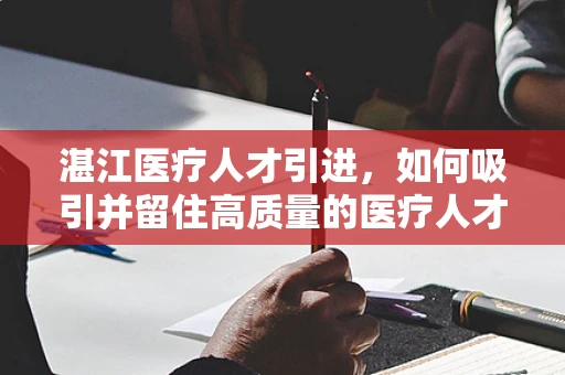 湛江医疗人才引进，如何吸引并留住高质量的医疗人才？