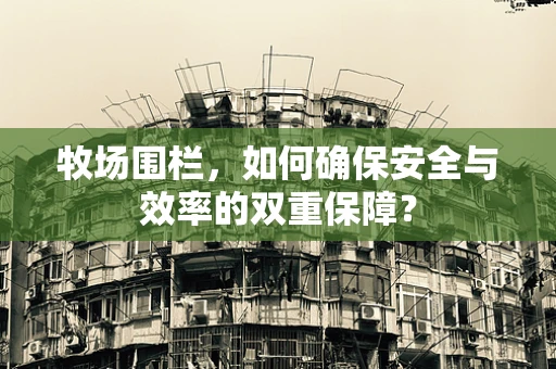 牧场围栏，如何确保安全与效率的双重保障？