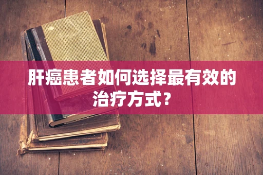 肝癌患者如何选择最有效的治疗方式？