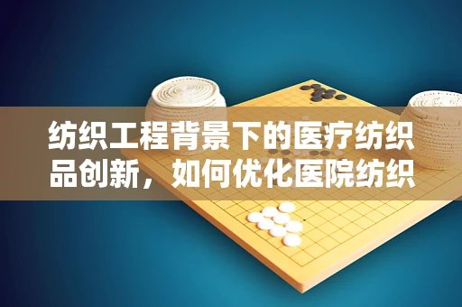 纺织工程背景下的医疗纺织品创新，如何优化医院纺织品的选择与采购？