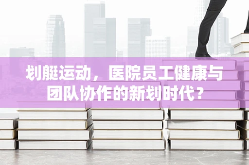 划艇运动，医院员工健康与团队协作的新划时代？