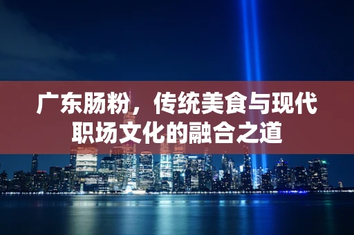 广东肠粉，传统美食与现代职场文化的融合之道
