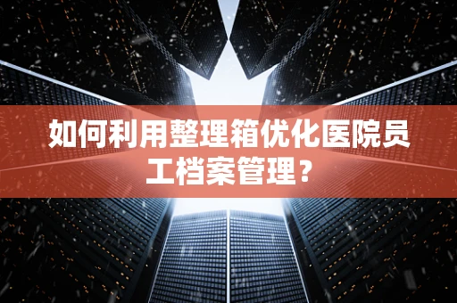 如何利用整理箱优化医院员工档案管理？