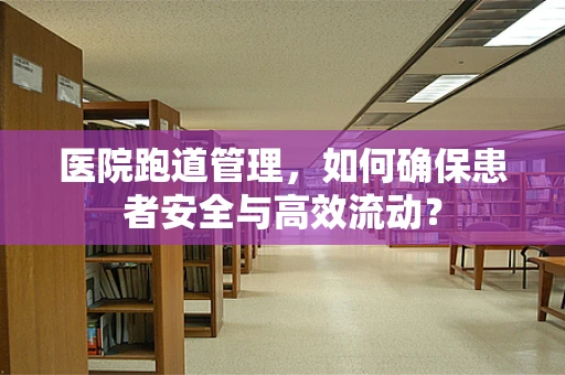 医院跑道管理，如何确保患者安全与高效流动？