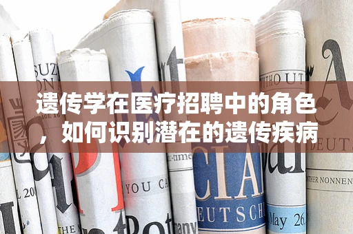 遗传学在医疗招聘中的角色，如何识别潜在的遗传疾病风险？
