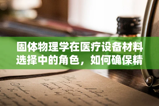 固体物理学在医疗设备材料选择中的角色，如何确保精准与安全？