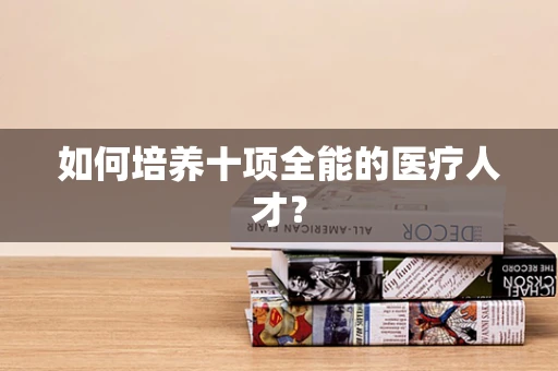如何培养十项全能的医疗人才？
