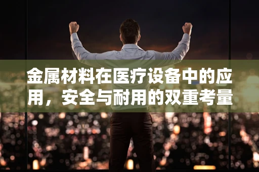 金属材料在医疗设备中的应用，安全与耐用的双重考量
