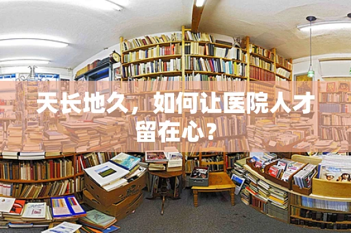 天长地久，如何让医院人才留在心？