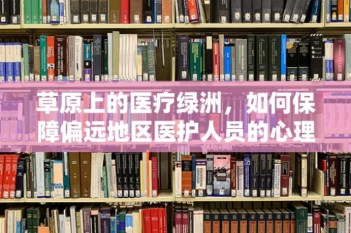 草原上的医疗绿洲，如何保障偏远地区医护人员的心理健康？