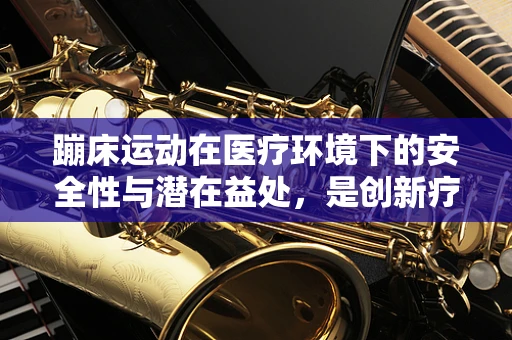 蹦床运动在医疗环境下的安全性与潜在益处，是创新疗法还是风险挑战？