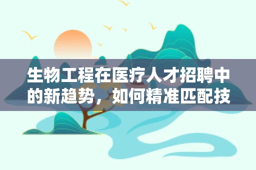 生物工程在医疗人才招聘中的新趋势，如何精准匹配技术与医疗需求？