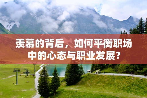 羡慕的背后，如何平衡职场中的心态与职业发展？