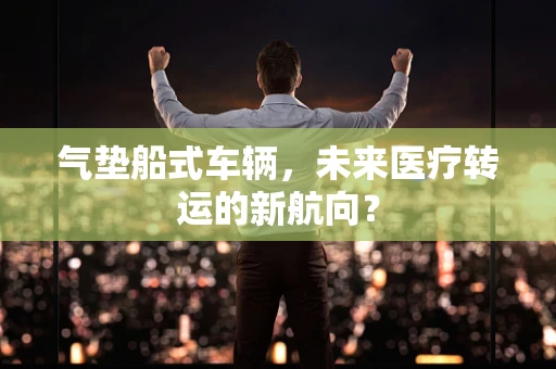气垫船式车辆，未来医疗转运的新航向？