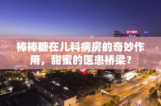 棒棒糖在儿科病房的奇妙作用，甜蜜的医患桥梁？