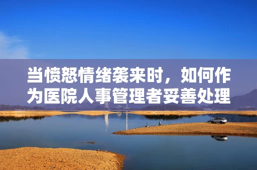 当愤怒情绪袭来时，如何作为医院人事管理者妥善处理？