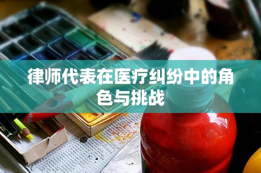 律师代表在医疗纠纷中的角色与挑战