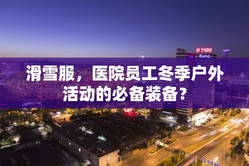 滑雪服，医院员工冬季户外活动的必备装备？