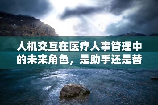 人机交互在医疗人事管理中的未来角色，是助手还是替代者？