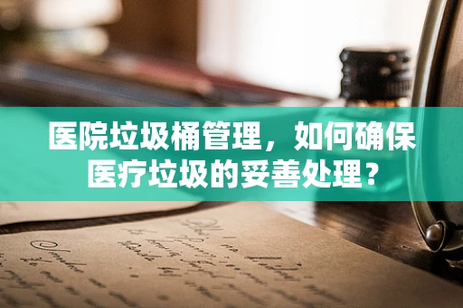 医院垃圾桶管理，如何确保医疗垃圾的妥善处理？