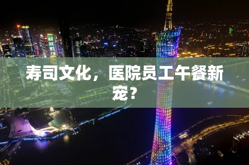 寿司文化，医院员工午餐新宠？