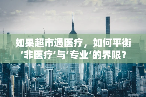 如果超市遇医疗，如何平衡‘非医疗’与‘专业’的界限？