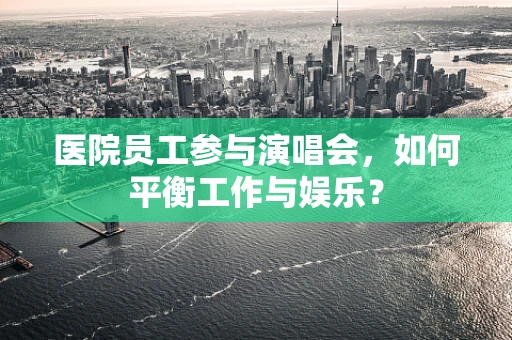 医院员工参与演唱会，如何平衡工作与娱乐？