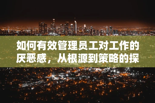 如何有效管理员工对工作的厌恶感，从根源到策略的探索