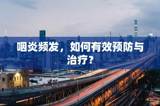 咽炎频发，如何有效预防与治疗？