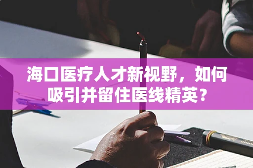 海口医疗人才新视野，如何吸引并留住医线精英？