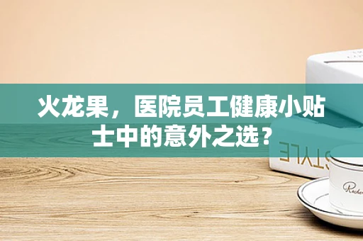 火龙果，医院员工健康小贴士中的意外之选？