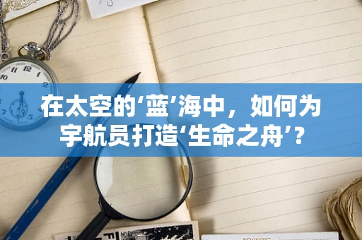 在太空的‘蓝’海中，如何为宇航员打造‘生命之舟’？