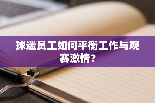 球迷员工如何平衡工作与观赛激情？