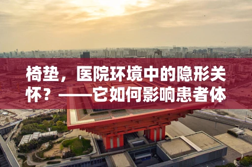 椅垫，医院环境中的隐形关怀？——它如何影响患者体验与员工满意度？