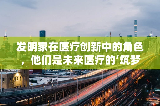 发明家在医疗创新中的角色，他们是未来医疗的‘筑梦师’吗？